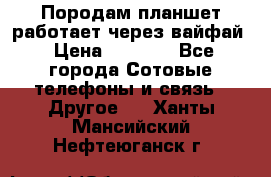 Породам планшет работает через вайфай › Цена ­ 5 000 - Все города Сотовые телефоны и связь » Другое   . Ханты-Мансийский,Нефтеюганск г.